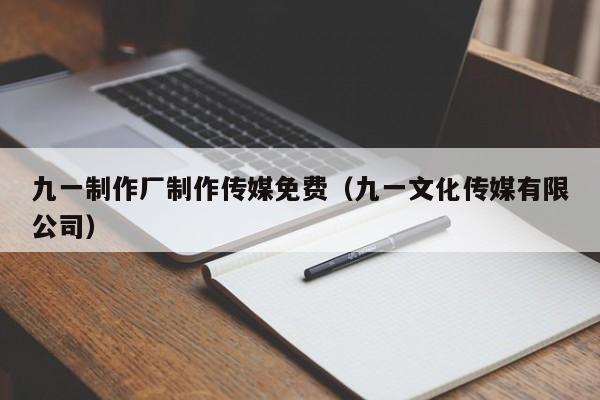 九一制作厂制作传媒免费（九一文化传媒有限公司）