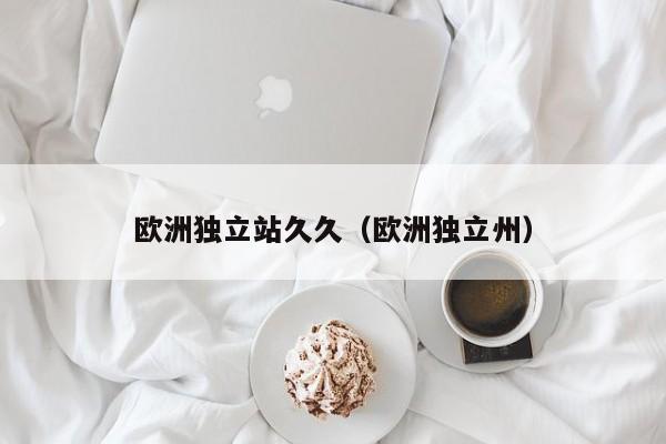 欧洲独立站久久（欧洲独立州）