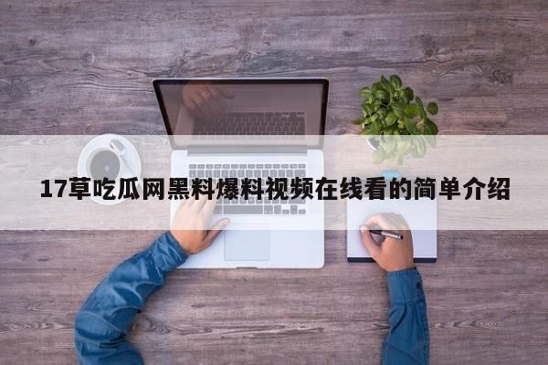 17草吃瓜网黑料爆料视频在线看的简单介绍