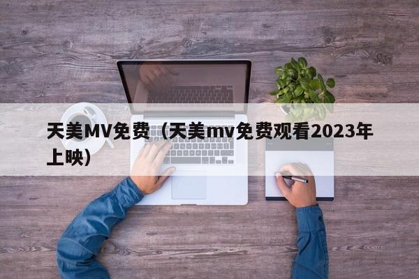 天美MV免费（天美mv免费观看2023年上映）