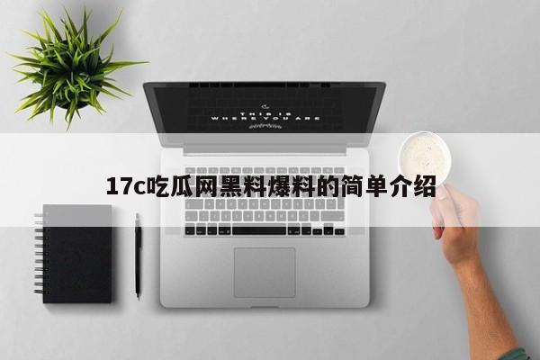 17c吃瓜网黑料爆料的简单介绍