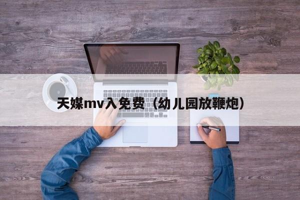 天媒mv入免费（幼儿园放鞭炮）