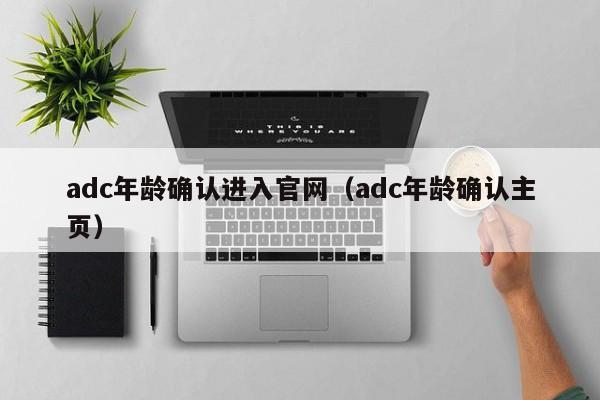 adc年龄确认进入官网（adc年龄确认主页）