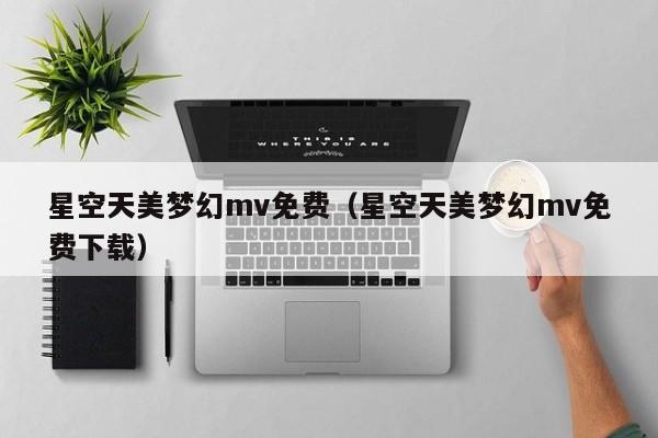 星空天美梦幻mv免费（星空天美梦幻mv免费下载）
