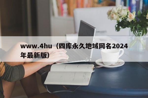 www.4hu（四库永久地域网名2024年最新版）