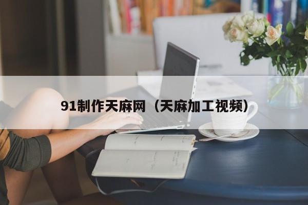91制作天麻网（天麻加工视频）