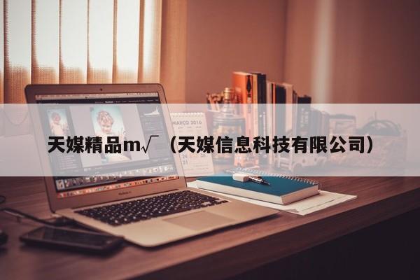 天媒精品m√（天媒信息科技有限公司）