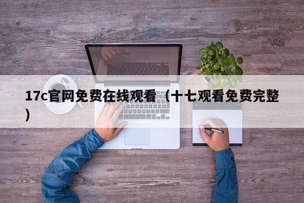 17c官网免费在线观看（十七观看免费完整）