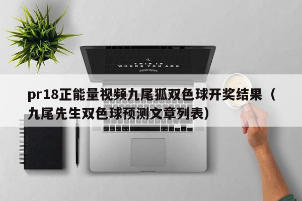 pr18正能量视频九尾狐双色球开奖结果（九尾先生双色球预测文章列表）