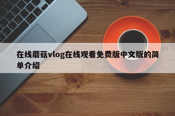 在线蘑菇vlog在线观看免费版中文版的简单介绍
