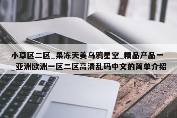 小草区二区_果冻天美乌鸦星空_精品产品一_亚洲欧洲一区二区高清乱码中文的简单介绍