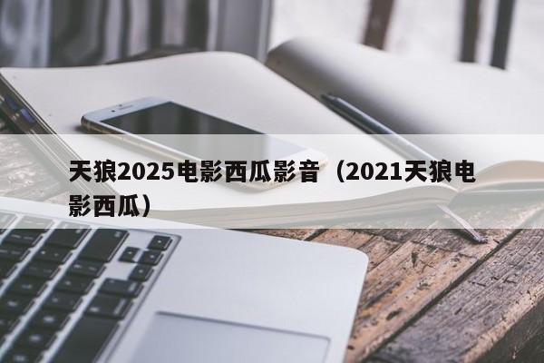 天狼2025电影西瓜影音（2021天狼电影西瓜）