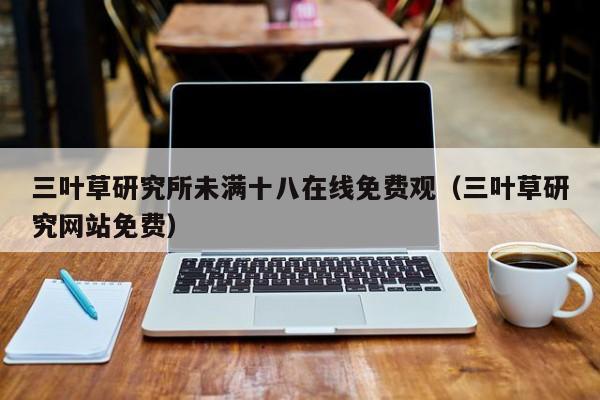 三叶草研究所未满十八在线免费观（三叶草研究网站免费）