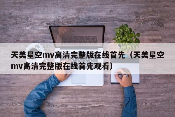 天美星空mv高清完整版在线首先（天美星空mv高清完整版在线首先观看）
