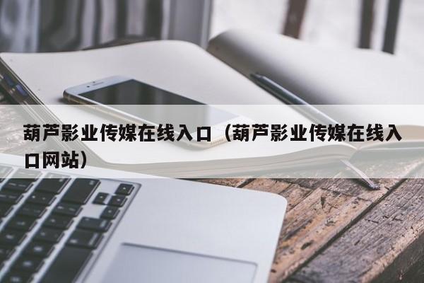 葫芦影业传媒在线入口（葫芦影业传媒在线入口网站）