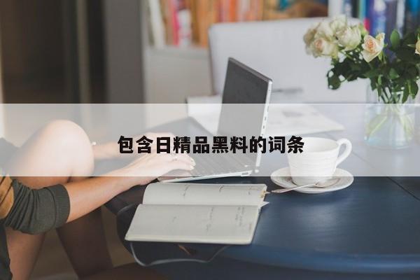 包含日精品黑料的词条