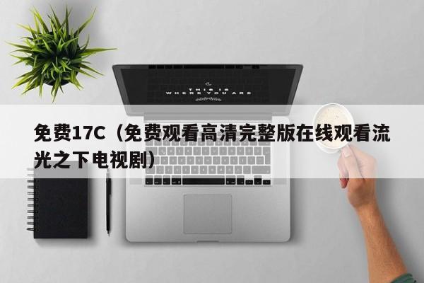 免费17C（免费观看高清完整版在线观看流光之下电视剧）