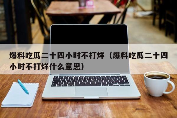 爆料吃瓜二十四小时不打烊（爆料吃瓜二十四小时不打烊什么意思）