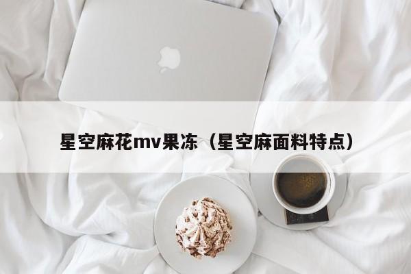 星空麻花mv果冻（星空麻面料特点）
