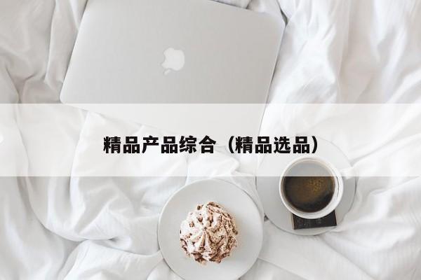 精品产品综合（精品选品）
