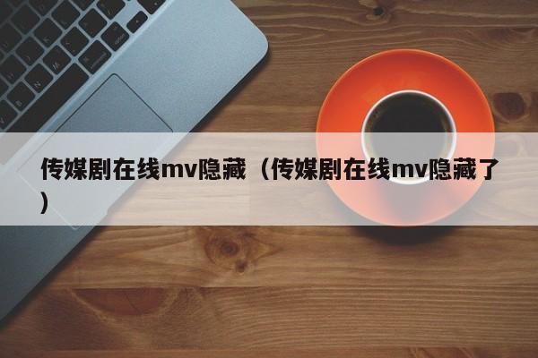 传媒剧在线mv隐藏（传媒剧在线mv隐藏了）