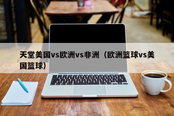 天堂美国vs欧洲vs非洲（欧洲篮球vs美国篮球）