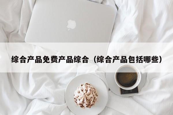 综合产品免费产品综合（综合产品包括哪些）