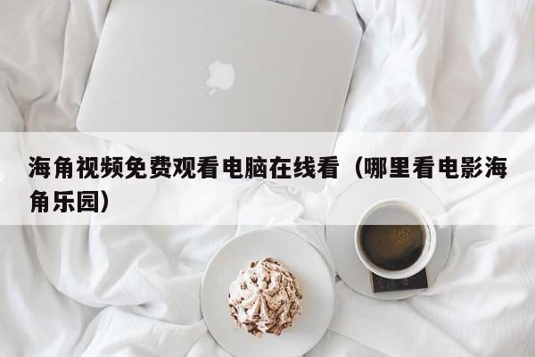 海角视频免费观看电脑在线看（哪里看电影海角乐园）