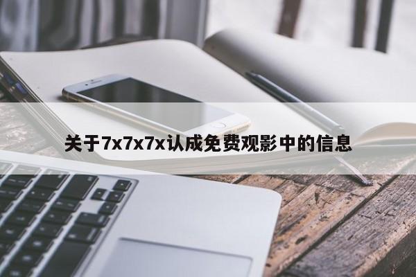 关于7x7x7x认成免费观影中的信息