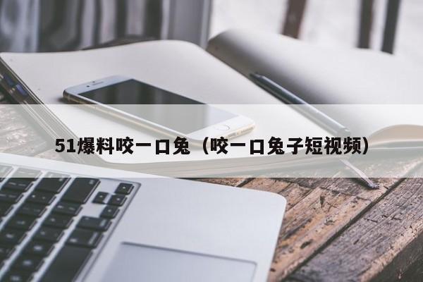 51爆料咬一口兔（咬一口兔子短视频）