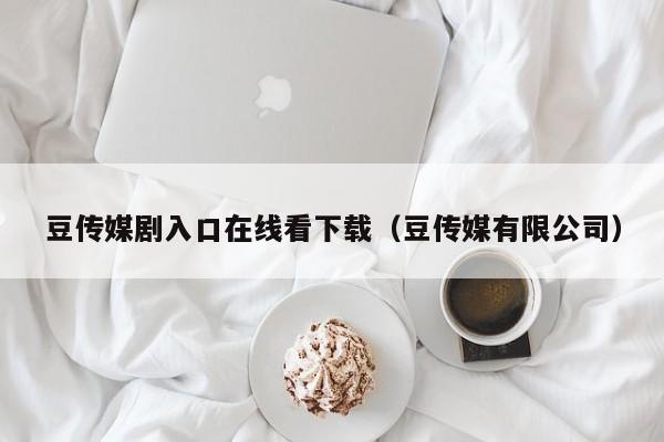 豆传媒剧入口在线看下载（豆传媒有限公司）