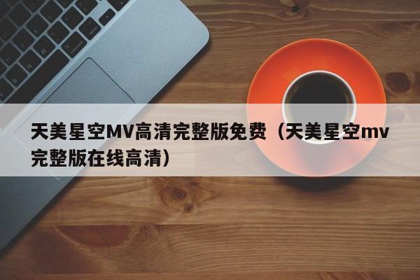 天美星空MV高清完整版免费（天美星空mv完整版在线高清）