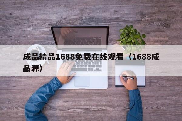 成品精品1688免费在线观看（1688成品源）