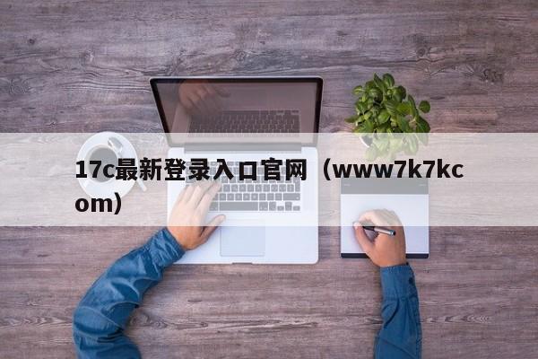 17c最新登录入口官网（www7k7kcom）