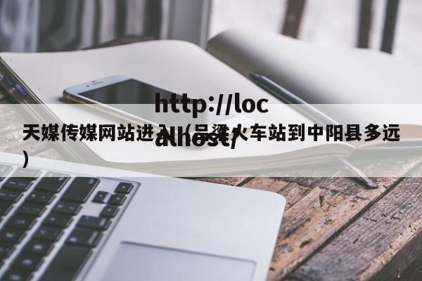 天媒传媒网站进入（吕梁火车站到中阳县多远）